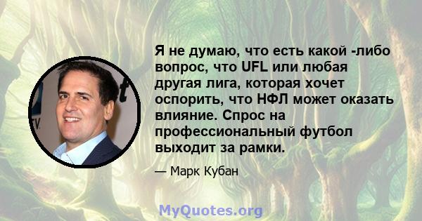 Я не думаю, что есть какой -либо вопрос, что UFL или любая другая лига, которая хочет оспорить, что НФЛ может оказать влияние. Спрос на профессиональный футбол выходит за рамки.