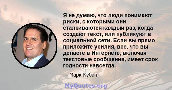 Я не думаю, что люди понимают риски, с которыми они сталкиваются каждый раз, когда создают текст, или публикуют в социальной сети. Если вы прямо приложите усилия, все, что вы делаете в Интернете, включая текстовые