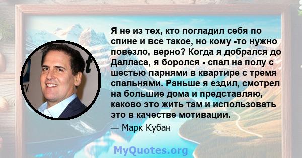 Я не из тех, кто погладил себя по спине и все такое, но кому -то нужно повезло, верно? Когда я добрался до Далласа, я боролся - спал на полу с шестью парнями в квартире с тремя спальнями. Раньше я ездил, смотрел на