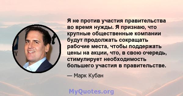 Я не против участия правительства во время нужды. Я признаю, что крупные общественные компании будут продолжать сокращать рабочие места, чтобы поддержать цены на акции, что, в свою очередь, стимулирует необходимость