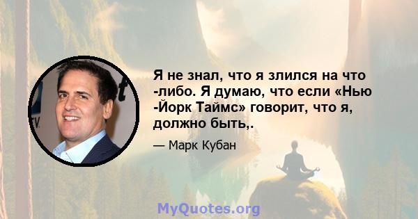 Я не знал, что я злился на что -либо. Я думаю, что если «Нью -Йорк Таймс» говорит, что я, должно быть,.