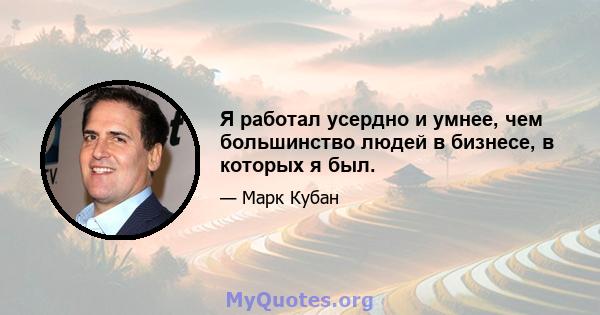 Я работал усердно и умнее, чем большинство людей в бизнесе, в которых я был.