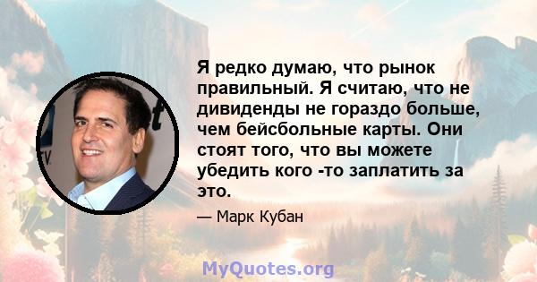 Я редко думаю, что рынок правильный. Я считаю, что не дивиденды не гораздо больше, чем бейсбольные карты. Они стоят того, что вы можете убедить кого -то заплатить за это.