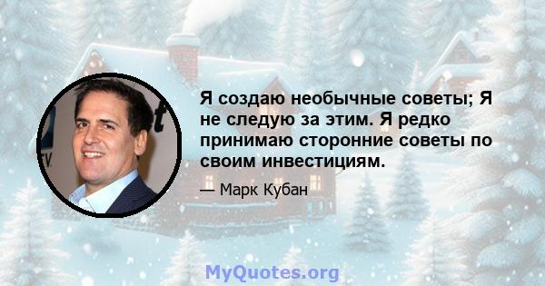 Я создаю необычные советы; Я не следую за этим. Я редко принимаю сторонние советы по своим инвестициям.