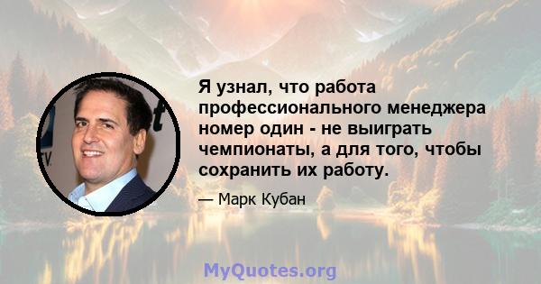 Я узнал, что работа профессионального менеджера номер один - не выиграть чемпионаты, а для того, чтобы сохранить их работу.