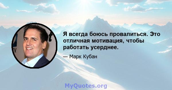 Я всегда боюсь провалиться. Это отличная мотивация, чтобы работать усерднее.