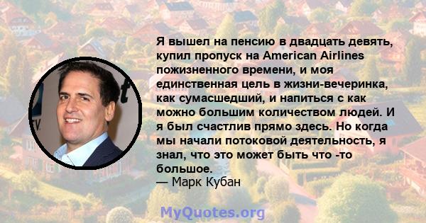 Я вышел на пенсию в двадцать девять, купил пропуск на American Airlines пожизненного времени, и моя единственная цель в жизни-вечеринка, как сумасшедший, и напиться с как можно большим количеством людей. И я был