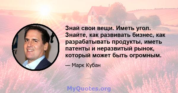 Знай свои вещи. Иметь угол. Знайте, как развивать бизнес, как разрабатывать продукты, иметь патенты и неразвитый рынок, который может быть огромным.