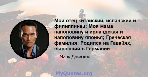 Мой отец китайский, испанский и филиппинец; Моя мама наполовину и ирландская и наполовину японья; Греческая фамилия; Родился на Гавайях, выросший в Германии.