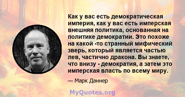 Как у вас есть демократическая империя, как у вас есть имперская внешняя политика, основанная на политике демократии. Это похоже на какой -то странный мифический зверь, который является частью лев, частично дракона. Вы