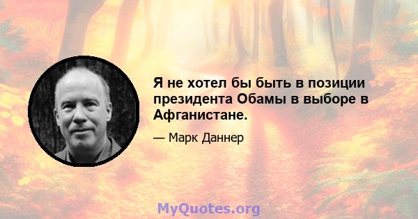 Я не хотел бы быть в позиции президента Обамы в выборе в Афганистане.