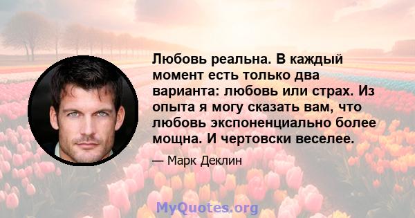 Любовь реальна. В каждый момент есть только два варианта: любовь или страх. Из опыта я могу сказать вам, что любовь экспоненциально более мощна. И чертовски веселее.