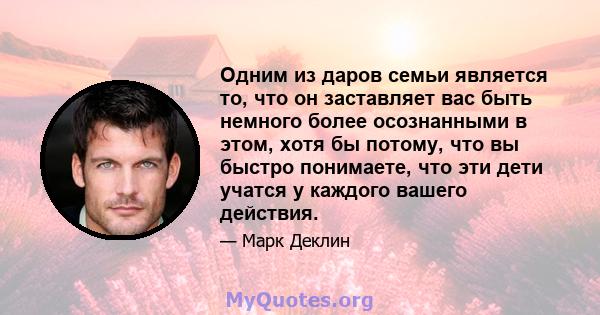 Одним из даров семьи является то, что он заставляет вас быть немного более осознанными в этом, хотя бы потому, что вы быстро понимаете, что эти дети учатся у каждого вашего действия.