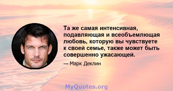 Та же самая интенсивная, подавляющая и всеобъемлющая любовь, которую вы чувствуете к своей семье, также может быть совершенно ужасающей.