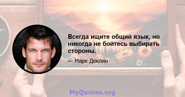 Всегда ищите общий язык, но никогда не бойтесь выбирать стороны.