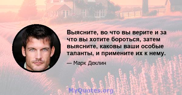 Выясните, во что вы верите и за что вы хотите бороться, затем выясните, каковы ваши особые таланты, и примените их к нему.