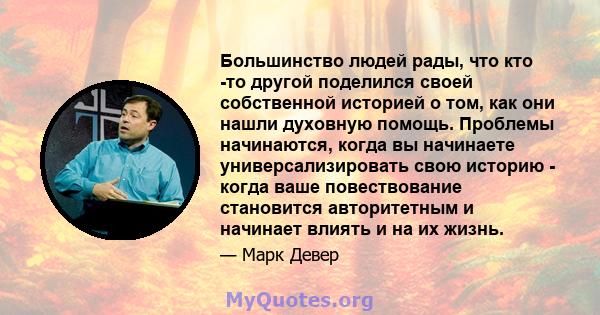 Большинство людей рады, что кто -то другой поделился своей собственной историей о том, как они нашли духовную помощь. Проблемы начинаются, когда вы начинаете универсализировать свою историю - когда ваше повествование