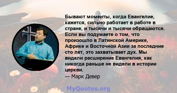 Бывают моменты, когда Евангелие, кажется, сильно работает в работе в стране, и тысячи и тысячи обращаются. Если вы подумаете о том, что произошло в Латинской Америке, Африке и Восточной Азии за последние сто лет, это