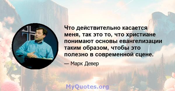 Что действительно касается меня, так это то, что христиане понимают основы евангелизации таким образом, чтобы это полезно в современной сцене.