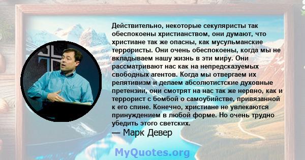 Действительно, некоторые секуляристы так обеспокоены христианством, они думают, что христиане так же опасны, как мусульманские террористы. Они очень обеспокоены, когда мы не вкладываем нашу жизнь в эти миру. Они