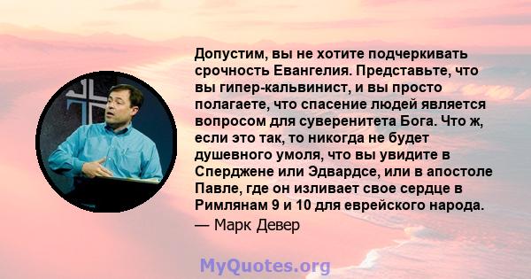 Допустим, вы не хотите подчеркивать срочность Евангелия. Представьте, что вы гипер-кальвинист, и вы просто полагаете, что спасение людей является вопросом для суверенитета Бога. Что ж, если это так, то никогда не будет