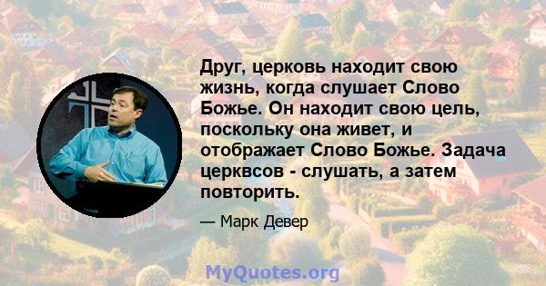 Друг, церковь находит свою жизнь, когда слушает Слово Божье. Он находит свою цель, поскольку она живет, и отображает Слово Божье. Задача церквсов - слушать, а затем повторить.