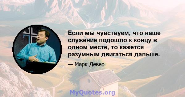 Если мы чувствуем, что наше служение подошло к концу в одном месте, то кажется разумным двигаться дальше.