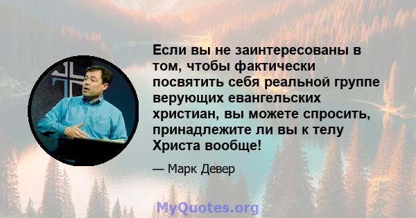 Если вы не заинтересованы в том, чтобы фактически посвятить себя реальной группе верующих евангельских христиан, вы можете спросить, принадлежите ли вы к телу Христа вообще!