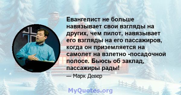 Евангелист не больше навязывает свои взгляды на других, чем пилот, навязывает его взгляды на его пассажиров, когда он приземляется на самолет на взлетно -посадочной полосе. Бьюсь об заклад, пассажиры рады!