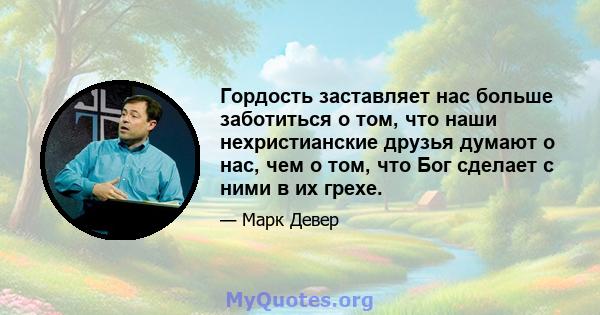 Гордость заставляет нас больше заботиться о том, что наши нехристианские друзья думают о нас, чем о том, что Бог сделает с ними в их грехе.