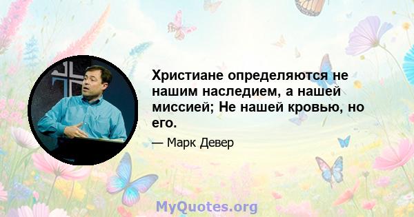 Христиане определяются не нашим наследием, а нашей миссией; Не нашей кровью, но его.