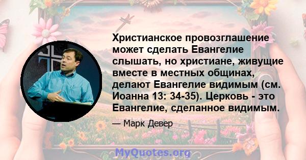 Христианское провозглашение может сделать Евангелие слышать, но христиане, живущие вместе в местных общинах, делают Евангелие видимым (см. Иоанна 13: 34-35). Церковь - это Евангелие, сделанное видимым.