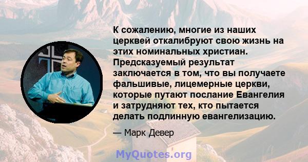 К сожалению, многие из наших церквей откалибруют свою жизнь на этих номинальных христиан. Предсказуемый результат заключается в том, что вы получаете фальшивые, лицемерные церкви, которые путают послание Евангелия и