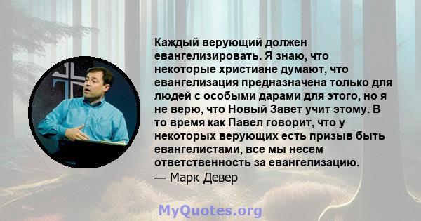 Каждый верующий должен евангелизировать. Я знаю, что некоторые христиане думают, что евангелизация предназначена только для людей с особыми дарами для этого, но я не верю, что Новый Завет учит этому. В то время как