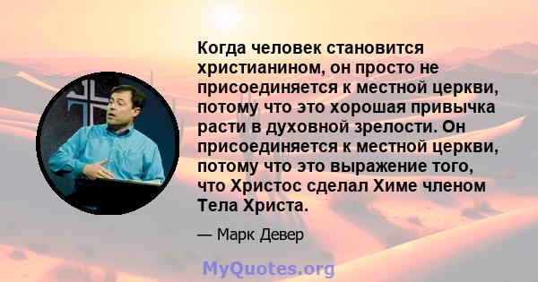 Когда человек становится христианином, он просто не присоединяется к местной церкви, потому что это хорошая привычка расти в духовной зрелости. Он присоединяется к местной церкви, потому что это выражение того, что