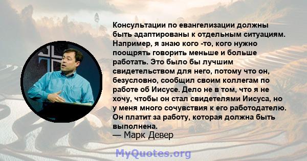 Консультации по евангелизации должны быть адаптированы к отдельным ситуациям. Например, я знаю кого -то, кого нужно поощрять говорить меньше и больше работать. Это было бы лучшим свидетельством для него, потому что он,