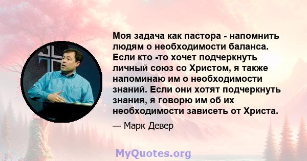 Моя задача как пастора - напомнить людям о необходимости баланса. Если кто -то хочет подчеркнуть личный союз со Христом, я также напоминаю им о необходимости знаний. Если они хотят подчеркнуть знания, я говорю им об их