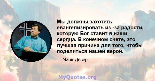 Мы должны захотеть евангелизировать из -за радости, которую Бог ставит в наши сердца. В конечном счете, это лучшая причина для того, чтобы поделиться нашей верой.