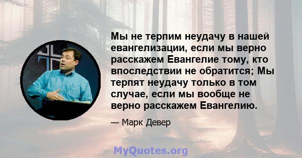 Мы не терпим неудачу в нашей евангелизации, если мы верно расскажем Евангелие тому, кто впоследствии не обратится; Мы терпят неудачу только в том случае, если мы вообще не верно расскажем Евангелию.