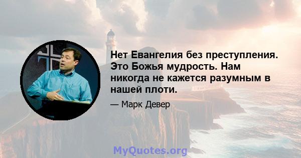 Нет Евангелия без преступления. Это Божья мудрость. Нам никогда не кажется разумным в нашей плоти.