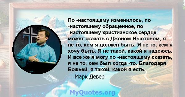 По -настоящему изменилось, по -настоящему обращенное, по -настоящему христианское сердце может сказать с Джоном Ньютоном, я не то, кем я должен быть. Я не то, кем я хочу быть. Я не такой, какой я надеюсь. И все же я