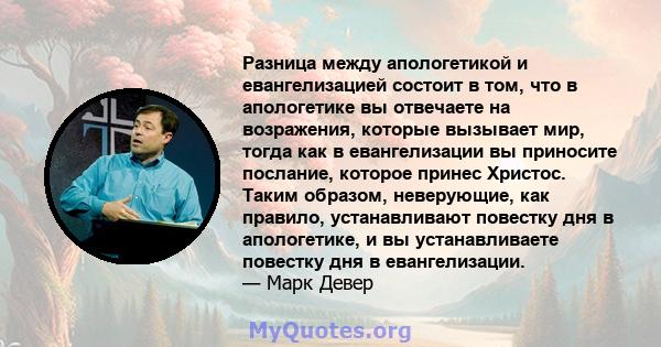 Разница между апологетикой и евангелизацией состоит в том, что в апологетике вы отвечаете на возражения, которые вызывает мир, тогда как в евангелизации вы приносите послание, которое принес Христос. Таким образом,