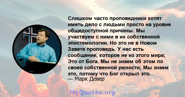 Слишком часто проповедники хотят иметь дело с людьми просто на уровне общедоступной причины. Мы участвуем с ними в их собственной эпистемологии. Но это не в Новом Завете проповедь. У нас есть сообщение, которое не из