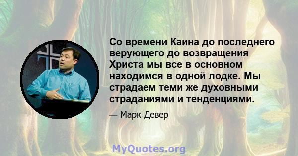 Со времени Каина до последнего верующего до возвращения Христа мы все в основном находимся в одной лодке. Мы страдаем теми же духовными страданиями и тенденциями.