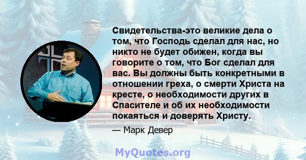 Свидетельства-это великие дела о том, что Господь сделал для нас, но никто не будет обижен, когда вы говорите о том, что Бог сделал для вас. Вы должны быть конкретными в отношении греха, о смерти Христа на кресте, о