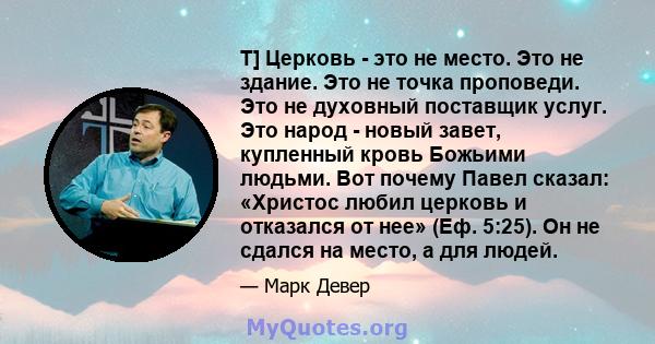 T] Церковь - это не место. Это не здание. Это не точка проповеди. Это не духовный поставщик услуг. Это народ - новый завет, купленный кровь Божьими людьми. Вот почему Павел сказал: «Христос любил церковь и отказался от