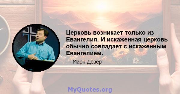 Церковь возникает только из Евангелия. И искаженная церковь обычно совпадает с искаженным Евангелием.