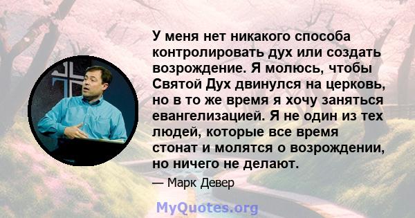 У меня нет никакого способа контролировать дух или создать возрождение. Я молюсь, чтобы Святой Дух двинулся на церковь, но в то же время я хочу заняться евангелизацией. Я не один из тех людей, которые все время стонат и 