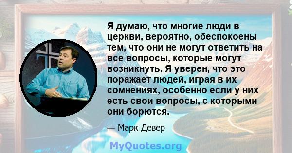 Я думаю, что многие люди в церкви, вероятно, обеспокоены тем, что они не могут ответить на все вопросы, которые могут возникнуть. Я уверен, что это поражает людей, играя в их сомнениях, особенно если у них есть свои