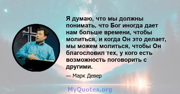 Я думаю, что мы должны понимать, что Бог иногда дает нам больше времени, чтобы молиться, и когда Он это делает, мы можем молиться, чтобы Он благословил тех, у кого есть возможность поговорить с другими.